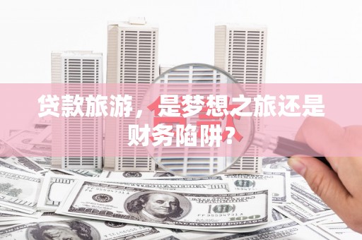 正镶白旗贷款旅游，是梦想之旅还是财务陷阱？
