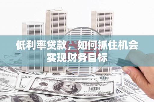 正镶白旗低利率贷款，如何抓住机会实现财务目标