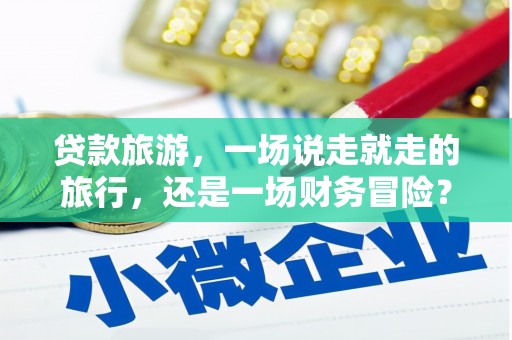 正镶白旗贷款旅游，一场说走就走的旅行，还是一场财务冒险？