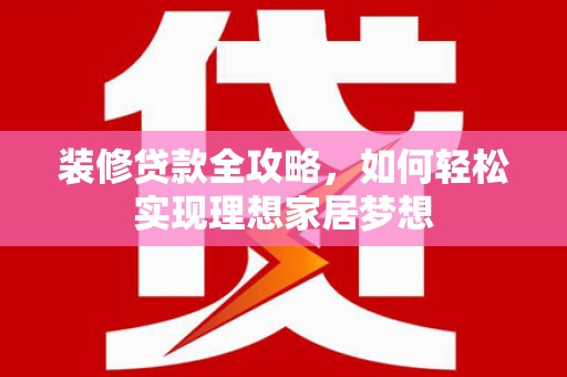 正镶白旗装修贷款全攻略，如何轻松实现理想家居梦想
