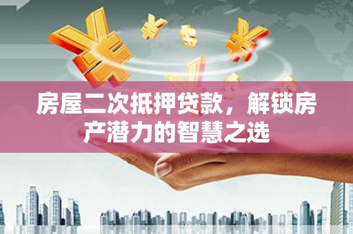 正镶白旗房屋二次抵押贷款，解锁房产潜力的智慧之选