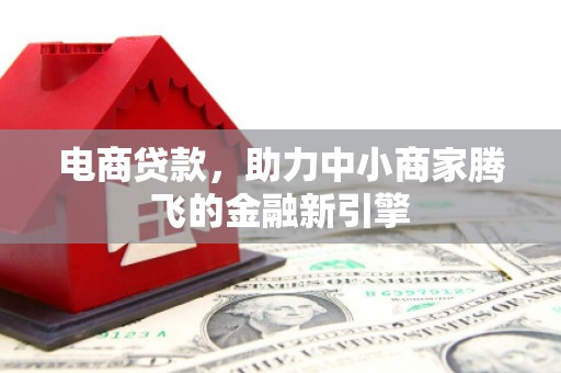 正镶白旗电商贷款，助力中小商家腾飞的金融新引擎