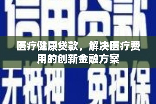 正镶白旗医疗健康贷款，解决医疗费用的创新金融方案