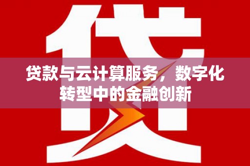 正镶白旗贷款与云计算服务，数字化转型中的金融创新
