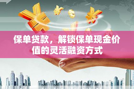 正镶白旗保单贷款，解锁保单现金价值的灵活融资方式