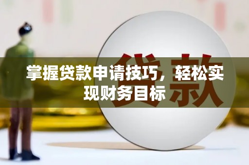 正镶白旗掌握贷款申请技巧，轻松实现财务目标