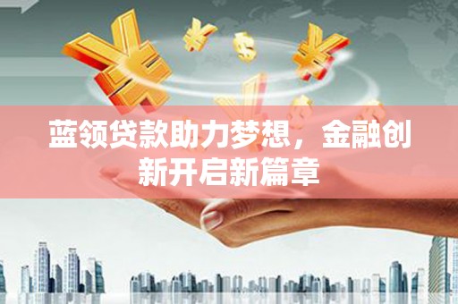 正镶白旗蓝领贷款助力梦想，金融创新开启新篇章