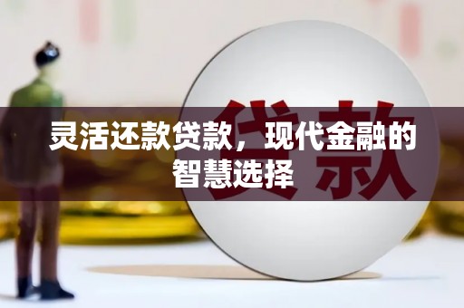 正镶白旗灵活还款贷款，现代金融的智慧选择