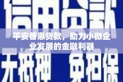 正镶白旗平安普惠贷款，助力小微企业发展的金融利器