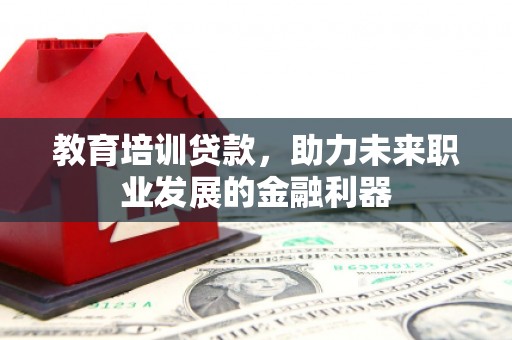 正镶白旗教育培训贷款，助力未来职业发展的金融利器