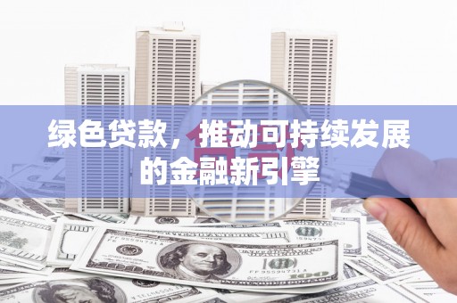 正镶白旗绿色贷款，推动可持续发展的金融新引擎
