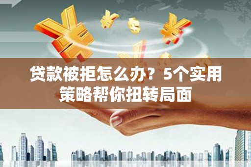 正镶白旗贷款被拒怎么办？5个实用策略帮你扭转局面