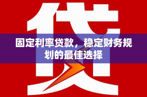 正镶白旗固定利率贷款，稳定财务规划的最佳选择