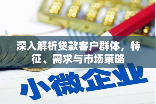 正镶白旗深入解析贷款客户群体，特征、需求与市场策略