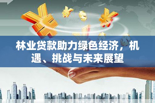 正镶白旗林业贷款助力绿色经济，机遇、挑战与未来展望