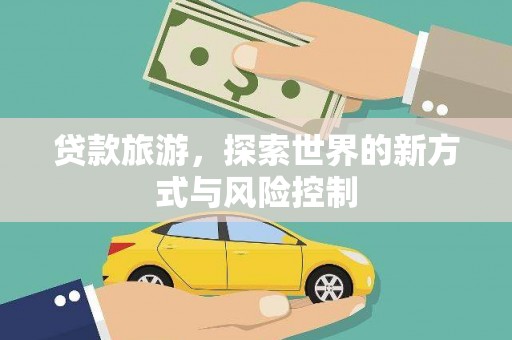 正镶白旗贷款旅游，探索世界的新方式与风险控制