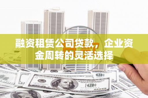 正镶白旗融资租赁公司贷款，企业资金周转的灵活选择