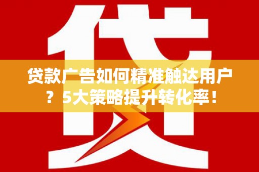 正镶白旗贷款广告如何精准触达用户？5大策略提升转化率！