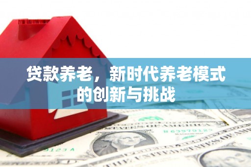 正镶白旗贷款养老，新时代养老模式的创新与挑战