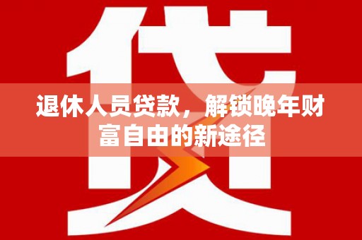 正镶白旗退休人员贷款，解锁晚年财富自由的新途径