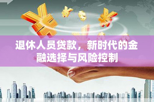 正镶白旗退休人员贷款，新时代的金融选择与风险控制
