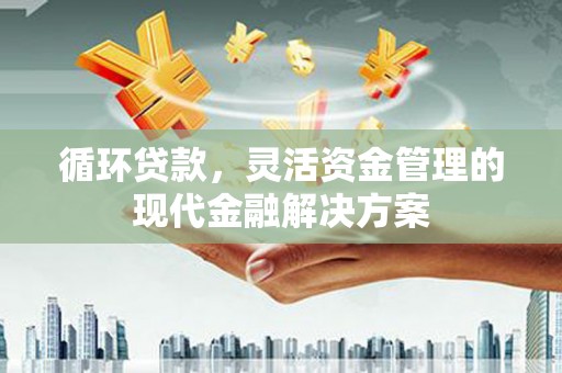正镶白旗循环贷款，灵活资金管理的现代金融解决方案