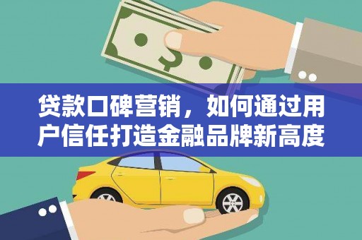 正镶白旗贷款口碑营销，如何通过用户信任打造金融品牌新高度