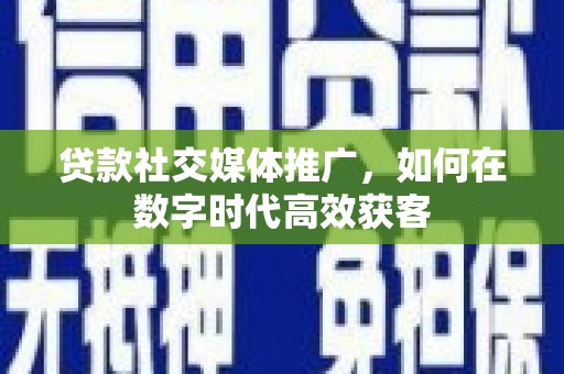 正镶白旗贷款社交媒体推广，如何在数字时代高效获客
