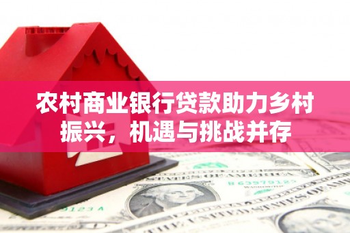 正镶白旗农村商业银行贷款助力乡村振兴，机遇与挑战并存
