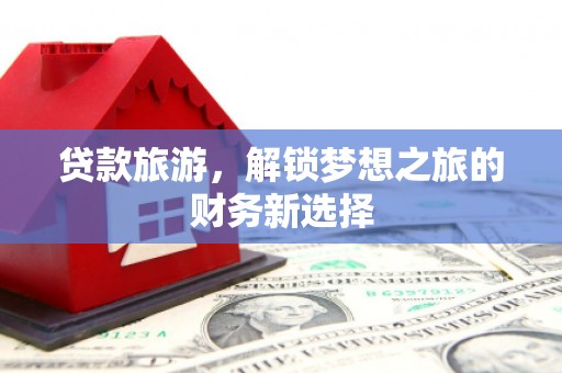 正镶白旗贷款旅游，解锁梦想之旅的财务新选择