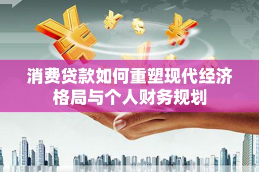 正镶白旗消费贷款如何重塑现代经济格局与个人财务规划