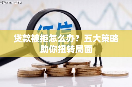 正镶白旗贷款被拒怎么办？五大策略助你扭转局面