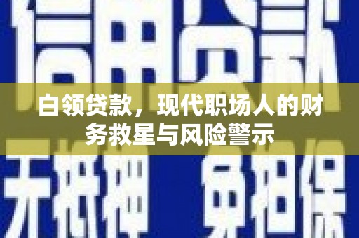 正镶白旗白领贷款，现代职场人的财务救星与风险警示