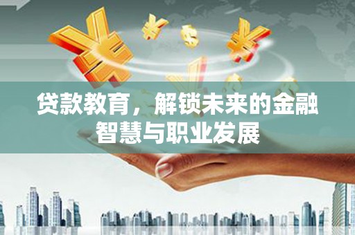 正镶白旗贷款教育，解锁未来的金融智慧与职业发展