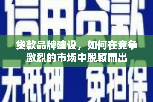 正镶白旗贷款品牌建设，如何在竞争激烈的市场中脱颖而出