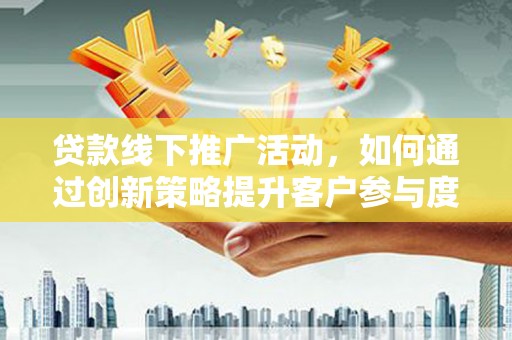 正镶白旗贷款线下推广活动，如何通过创新策略提升客户参与度