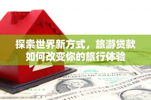 正镶白旗探索世界新方式，旅游贷款如何改变你的旅行体验