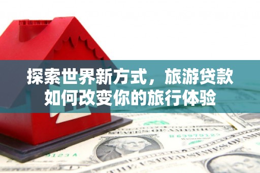 正镶白旗探索世界新方式，旅游贷款如何改变你的旅行体验
