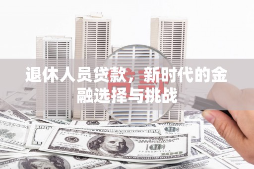 正镶白旗退休人员贷款，新时代的金融选择与挑战