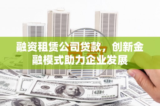 正镶白旗融资租赁公司贷款，创新金融模式助力企业发展