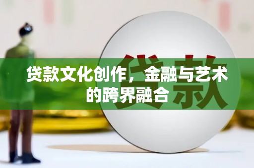 正镶白旗贷款文化创作，金融与艺术的跨界融合