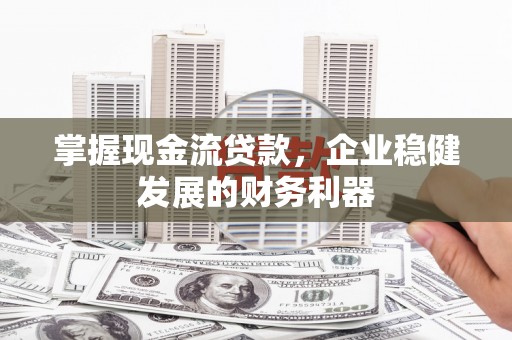 正镶白旗掌握现金流贷款，企业稳健发展的财务利器