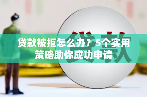 正镶白旗贷款被拒怎么办？5个实用策略助你成功申请