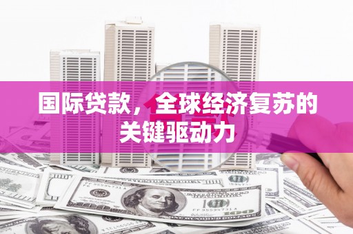 正镶白旗国际贷款，全球经济复苏的关键驱动力