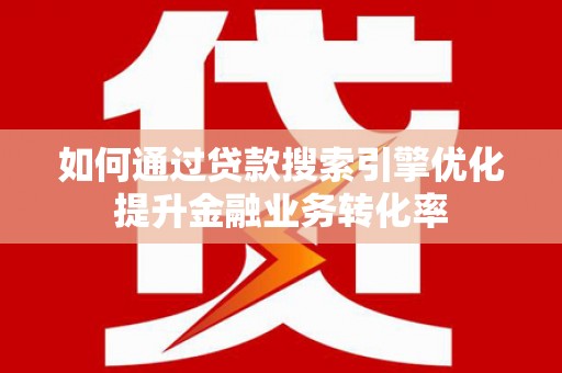 正镶白旗如何通过贷款搜索引擎优化提升金融业务转化率