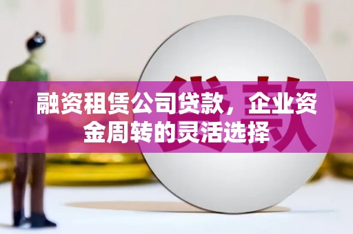 正镶白旗融资租赁公司贷款，企业资金周转的灵活选择