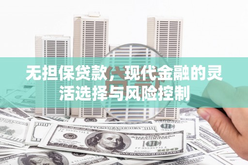 正镶白旗无担保贷款，现代金融的灵活选择与风险控制