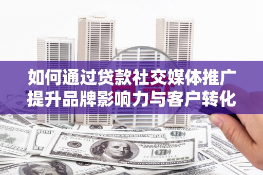 正镶白旗如何通过贷款社交媒体推广提升品牌影响力与客户转化率
