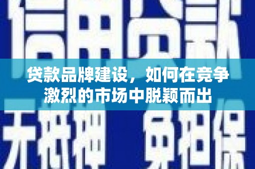正镶白旗贷款品牌建设，如何在竞争激烈的市场中脱颖而出