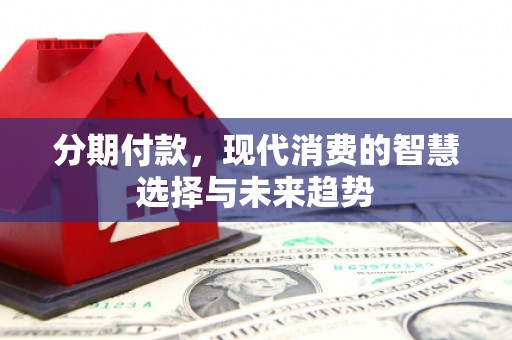 正镶白旗分期付款，现代消费的智慧选择与未来趋势
